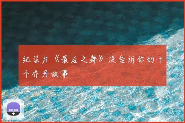 纪录片《最后之舞》没告诉你的十个乔丹故事