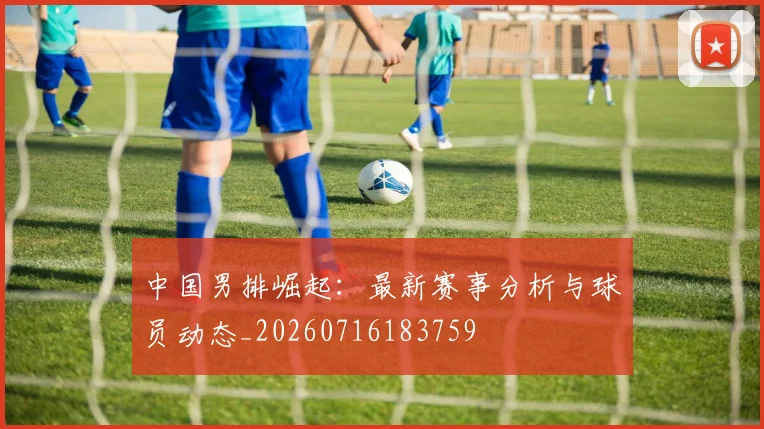中国男排崛起:最新赛事分析与球员动态_20260716183759