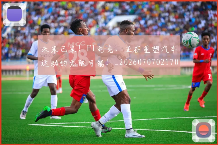 未来已来！F1电竞，正在重塑汽车运动的无限可能！_20260707021700_20260731173913