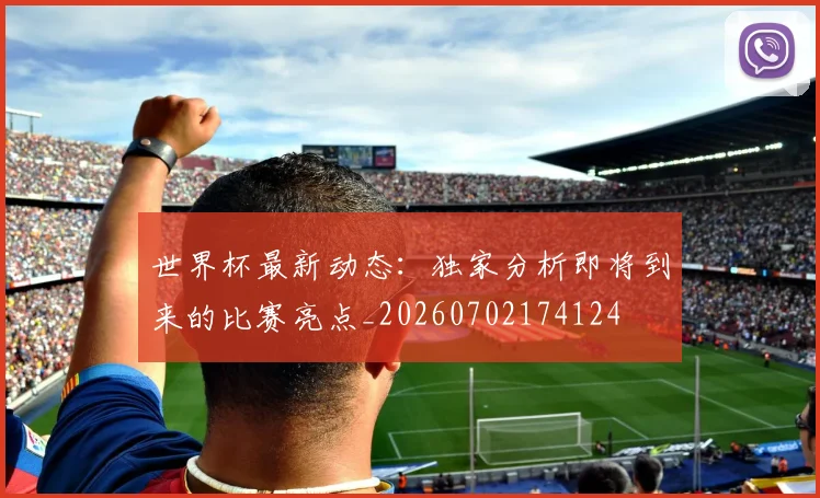 世界杯最新动态：独家分析即将到来的比赛亮点_20260702174124