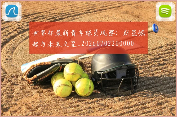 世界杯最新青年球员观察：新星崛起与未来之星_20260702200000