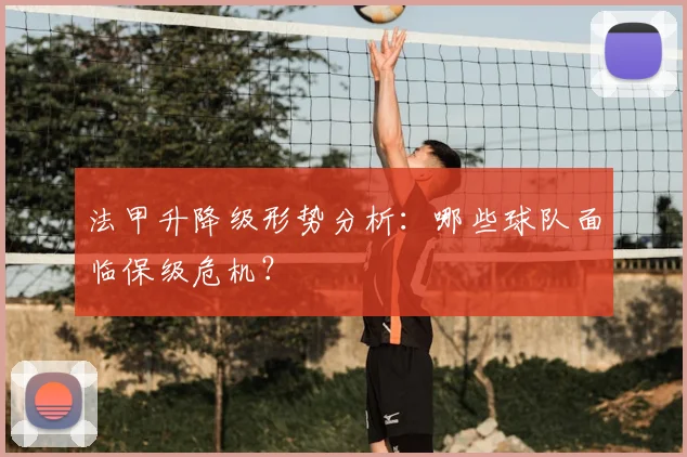 法甲升降级形势分析：哪些球队面临保级危机？