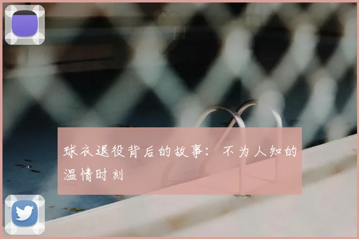 球衣退役背后的故事：不为人知的温情时刻