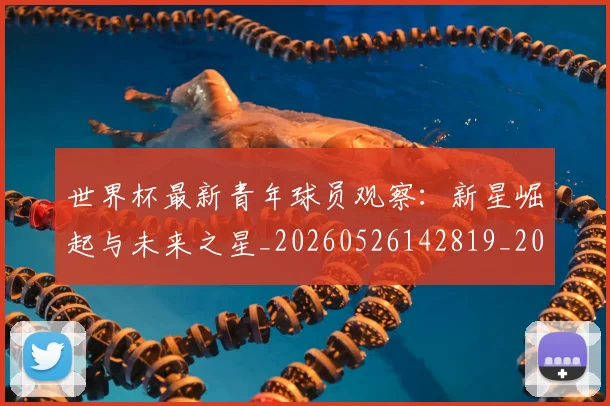 世界杯最新青年球员观察：新星崛起与未来之星_20260526142819_20260702200002