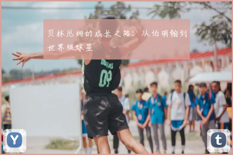 贝林厄姆的成长之路：从伯明翰到世界级球星