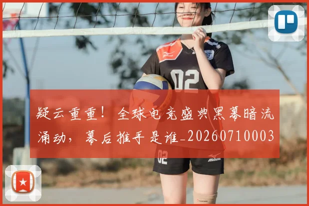 疑云重重!全球电竞盛典黑幕暗流涌动,幕后推手是谁_20260710003546