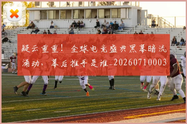 疑云重重！全球电竞盛典黑幕暗流涌动，幕后推手是谁_20260710003546