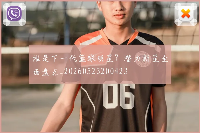 谁是下一代篮球明星？潜力新星全面盘点_20260523200423