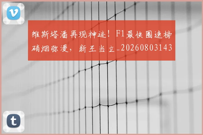 维斯塔潘再现神迹！F1最快圈速榜硝烟弥漫，新王当立_20260803143329
