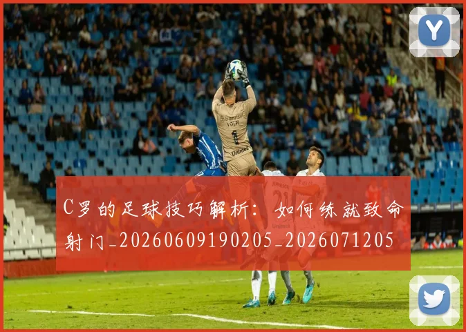 C罗的足球技巧解析:如何练就致命射门_20260609190205_20260712052755