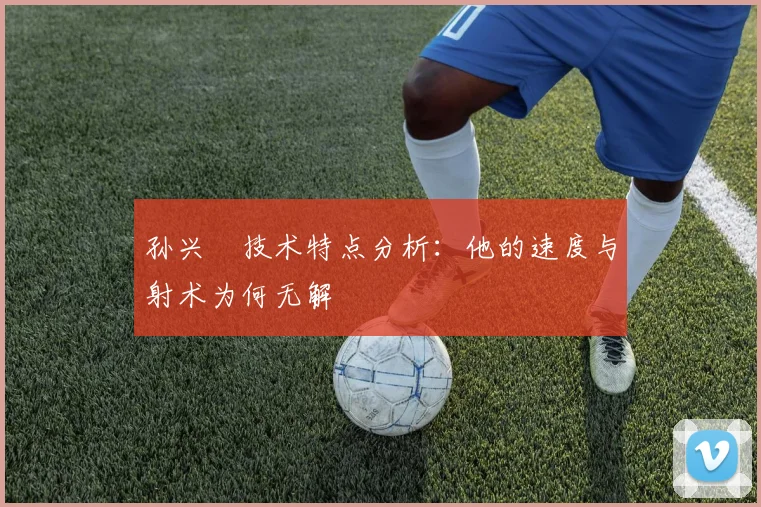 孙兴慜技术特点分析：他的速度与射术为何无解
