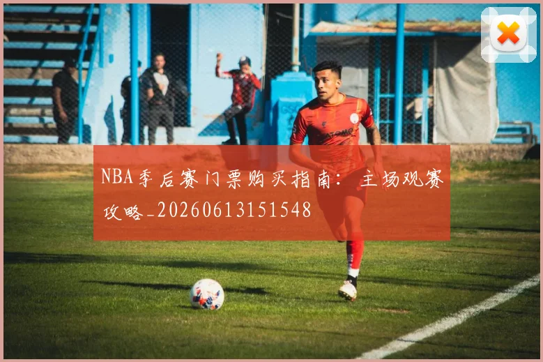 NBA季后赛门票购买指南：主场观赛攻略_20260613151548