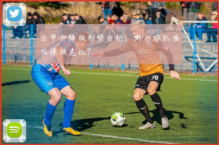 法甲升降级形势分析:哪些球队面临保级危机?
