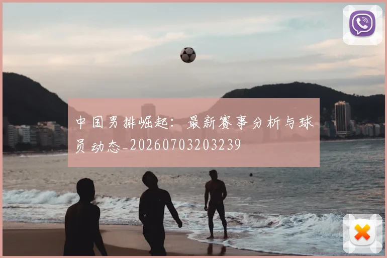 中国男排崛起：最新赛事分析与球员动态_20260703203239