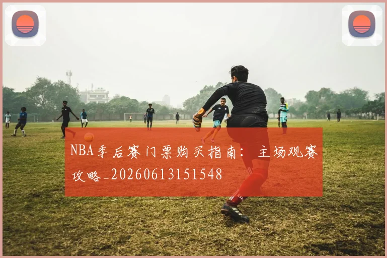 NBA季后赛门票购买指南:主场观赛攻略_20260613151548