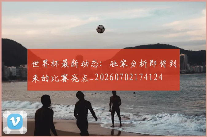 世界杯最新动态:独家分析即将到来的比赛亮点_20260702174124
