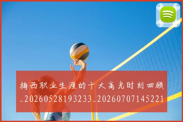 梅西职业生涯的十大高光时刻回顾_20260528193233_20260707145221