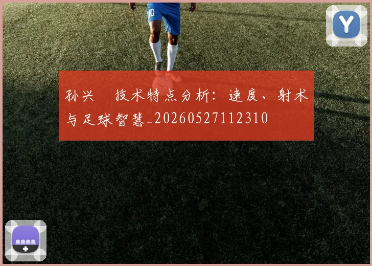 孙兴慜技术特点分析：速度、射术与足球智慧_20260527112310