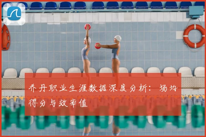 乔丹职业生涯数据深度分析:场均得分与效率值