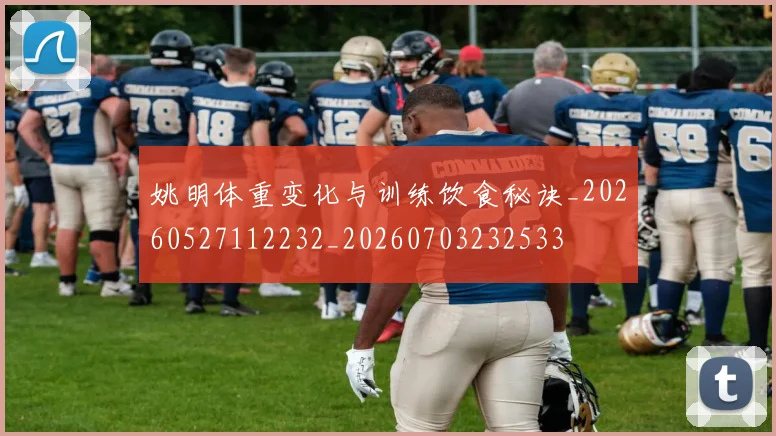 姚明体重变化与训练饮食秘诀_20260527112232_20260703232533