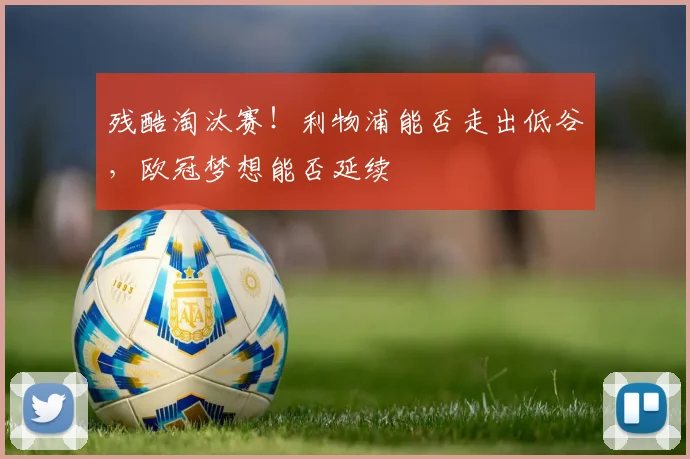 残酷淘汰赛！利物浦能否走出低谷，欧冠梦想能否延续