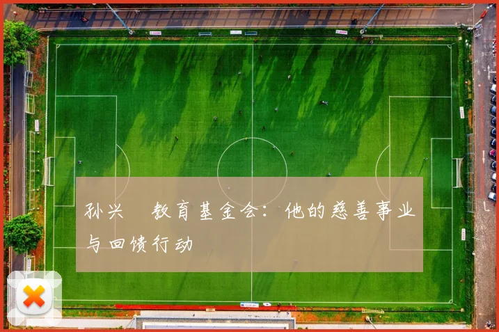 孙兴慜教育基金会:他的慈善事业与回馈行动