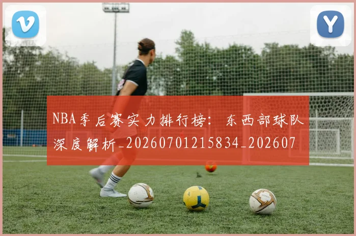NBA季后赛实力排行榜：东西部球队深度解析_20260701215834_20260714211024