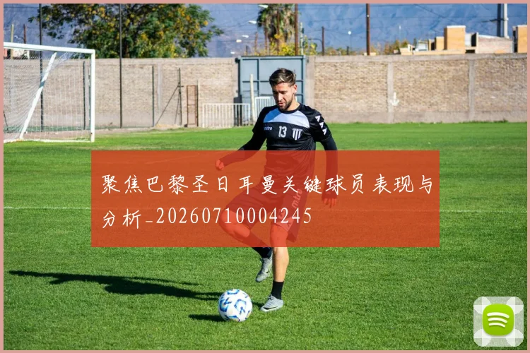 聚焦巴黎圣日耳曼关键球员表现与分析_20260710004245