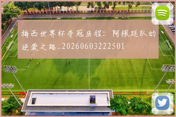 梅西世界杯夺冠历程：阿根廷队的逆袭之路_20260603222501