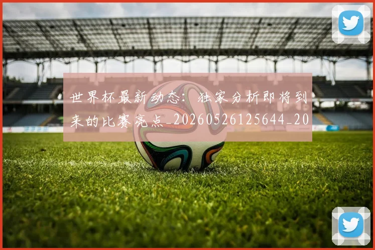 世界杯最新动态：独家分析即将到来的比赛亮点_20260526125644_20260702174125_20260715191118