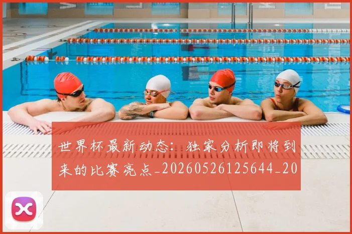 世界杯最新动态：独家分析即将到来的比赛亮点_20260526125644_20260702174125_20260715191118