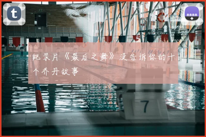 纪录片《最后之舞》没告诉你的十个乔丹故事