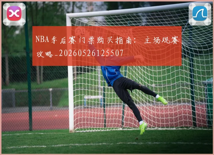 NBA季后赛门票购买指南:主场观赛攻略_20260526125507