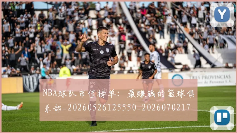 NBA球队市值榜单：最赚钱的篮球俱乐部_20260526125550_20260702171207