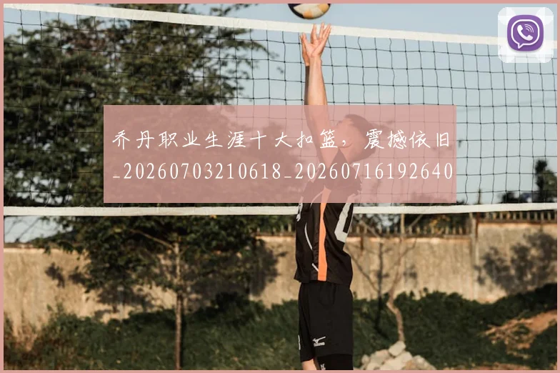 乔丹职业生涯十大扣篮,震撼依旧_20260703210618_20260716192640