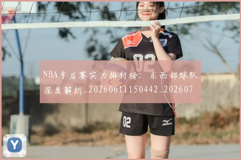 NBA季后赛实力排行榜：东西部球队深度解析_20260611150442_20260714211019