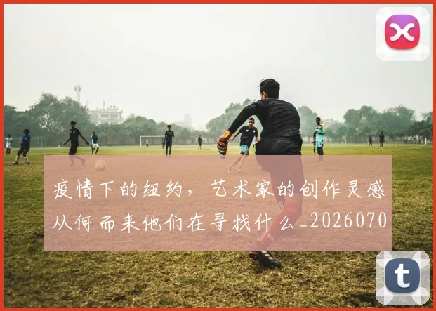 疫情下的纽约，艺术家的创作灵感从何而来他们在寻找什么_20260708193853