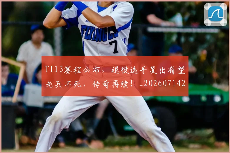 TI13赛程公布,退役选手复出有望老兵不死,传奇再续!_20260714215201