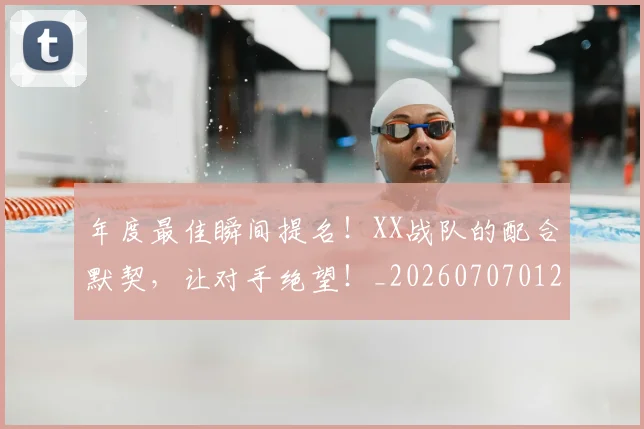 年度最佳瞬间提名!XX战队的配合默契,让对手绝望!_20260707012332