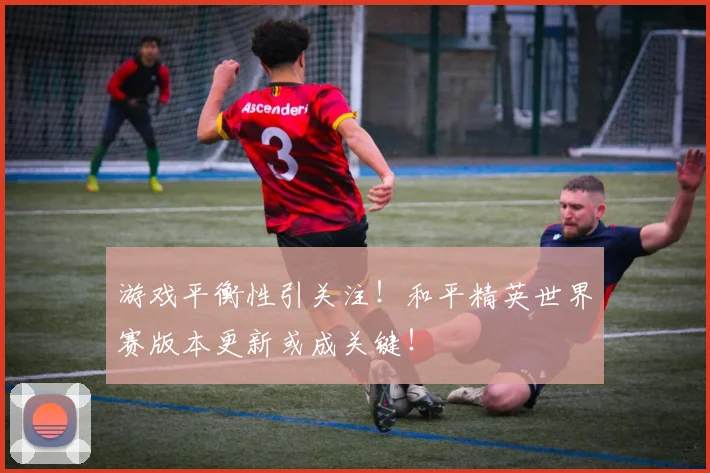 游戏平衡性引关注!和平精英世界赛版本更新或成关键!