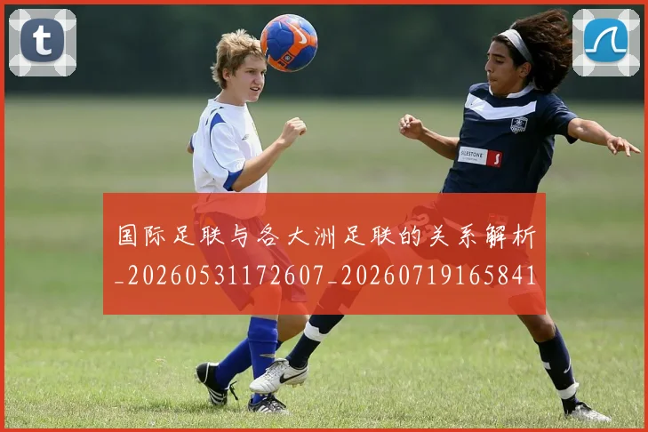 国际足联与各大洲足联的关系解析_20260531172607_20260719165841