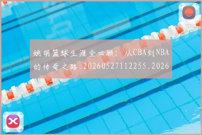 姚明篮球生涯全回顾：从CBA到NBA的传奇之路_20260527112255_20260720192144
