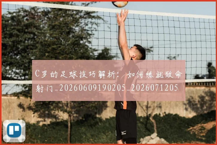 C罗的足球技巧解析：如何练就致命射门_20260609190205_20260712052755