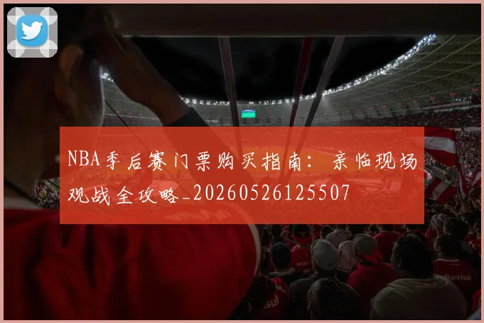 NBA季后赛门票购买指南：亲临现场观战全攻略_20260526125507