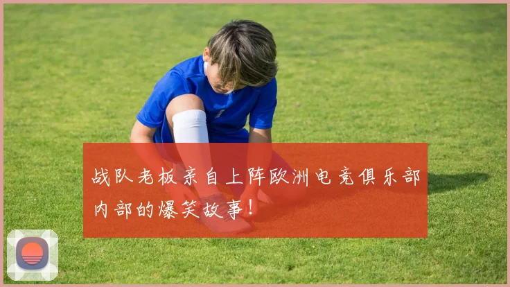战队老板亲自上阵欧洲电竞俱乐部内部的爆笑故事!