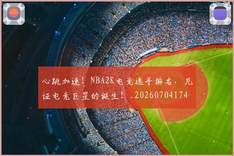 心跳加速!NBA2K电竞选手排名,见证电竞巨星的诞生!_20260704174058