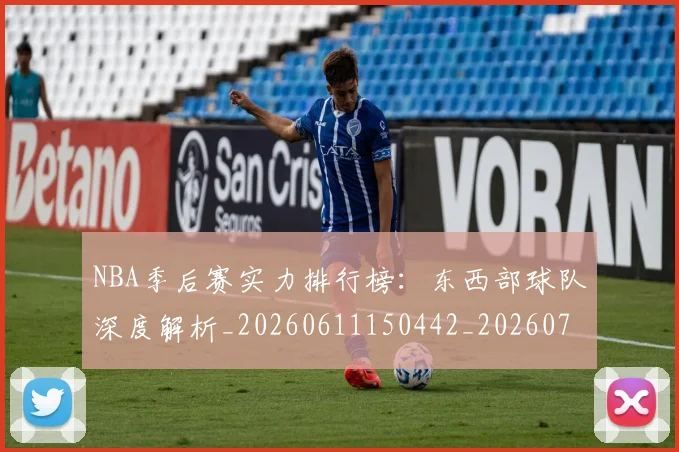 NBA季后赛实力排行榜：东西部球队深度解析_20260611150442_20260714211019