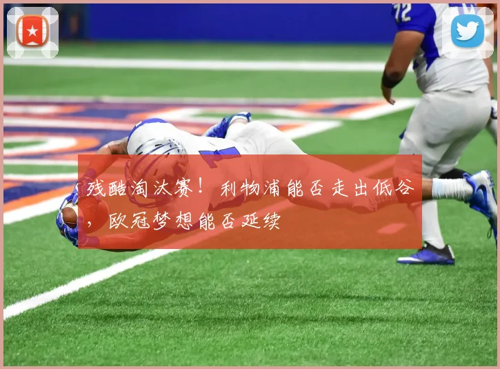 残酷淘汰赛!利物浦能否走出低谷,欧冠梦想能否延续