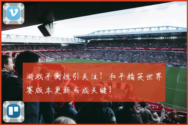 游戏平衡性引关注！和平精英世界赛版本更新或成关键！