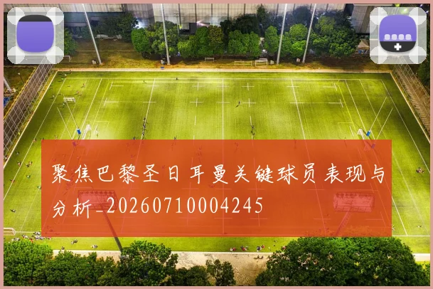 聚焦巴黎圣日耳曼关键球员表现与分析_20260710004245